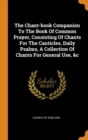 The Chant-book Companion To The Book Of Common Prayer, Consisting Of Chants For The Canticles, Daily Psalms, A Collection Of Chants For General Use, &c - Book