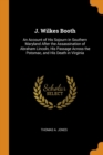 J. Wilkes Booth : An Account of His Sojourn in Southern Maryland After the Assassination of Abraham Lincoln, His Passage Across the Potomac, and His Death in Virginia - Book