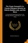 The Virgin Unmask'D; Or, Female Dialogues Betwixt an Elderly Maiden Lady, and Her Niece : On Several Diverting Discourses On Love, Marriage, Memoirs, and Morals, Etc. of the Times - Book