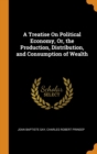 A Treatise On Political Economy, Or, the Production, Distribution, and Consumption of Wealth - Book