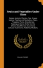 Fruits and Vegetables Under Glass : Apples, Apricots, Cherries, Figs, Grapes, Melons, Peaches and Nectarines, Pears, Pinapples, Plums, Strawberries; Asparagus, Beans, Beets, Carrots, Chicory, Cauliflo - Book