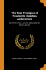The True Principles of Pointed or Christian Architecture : Set Forth in Two Lectures Delivered at St. Marie's, Oscott - Book