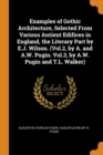 Examples of Gothic Architecture, Selected from Various Antient Edifices in England, the Literary Part by E.J. Wilson. (Vol.2, by A. and A.W. Pugin. Vol.3, by A.W. Pugin and T.L. Walker) - Book