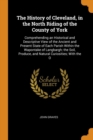 The History of Cleveland, in the North Riding of the County of York : Comprehending an Historical and Descriptive View of the Ancient and Present State of Each Parish Within the Wapontake of Langbargh - Book