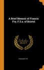 A Brief Memoir of Francis Fry, F.S.a. of Bristol - Book