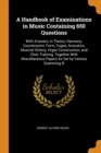 A Handbook of Examinations in Music Containing 650 Questions : With Answers, in Theory, Harmony, Counterpoint, Form, Fugue, Acoustics, Musical History, Organ Construction, and Choir Training, Together - Book