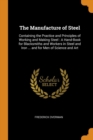 The Manufacture of Steel : Containing the Practice and Principles of Working and Making Steel : A Hand-Book for Blacksmiths and Workers in Steel and Iron ... and for Men of Science and Art - Book