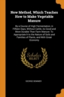 New Method, Which Teaches How to Make Vegetable Manure : By a Course of High Fermentation, in Fifteen Days, Without Cattle, As Good and More Durable Than Farm Manure: To Appropriate It to the Nature o - Book