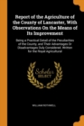 Report of the Agriculture of the County of Lancaster, with Observations on the Means of Its Improvement : Being a Practical Detail of the Peculiarities of the County, and Their Advantages or Disadvant - Book