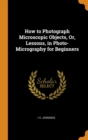 How to Photograph Microscopic Objects, Or, Lessons, in Photo-Micrography for Beginners - Book