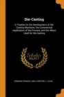 Die-Casting : A Treatise on the Development of Die-Casting Machines, the Commercial Application of the Process, and the Alloys Used for Die-Casting - Book