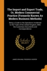 The Import and Export Trade, Or, Modern Commercial Practice (Formerly Known As Modern Business Methods) : Being a Guide to the Operations Incidental to the Trade of the United Kingdom, With the Custom - Book