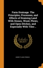 Farm Drainage. the Principles, Processes, and Effects of Draining Land with Stones, Wood, Plows, and Open Ditches, and Especially with Tiles .. - Book