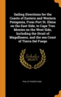 Sailing Directions for the Coasts of Eastern and Western Patagonia, From Port St. Elena on the East Side, to Cape Tres Montes on the West Side, Including the Strait of Magalhaens, and the sea Coast of - Book