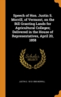 Speech of Hon. Justin S. Morrill, of Vermont, on the Bill Granting Lands for Agricultural Colleges; Delivered in the House of Representatives, April 20, 1858 - Book