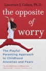 The Opposite of Worry : The Playful Parenting Approach to Childhood Anxieties and Fears - Book