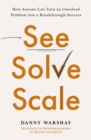 See, Solve, Scale : How Anyone Can Turn an Unsolved Problem into a Breakthrough Success - eBook