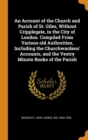 An Account of the Church and Parish of St. Giles, Without Cripplegate, in the City of London. Compiled from Various Old Authorities, Including the Churchwardens' Accounts, and the Vestry Minute Books - Book