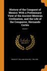 History of the Conquest of Mexico : With a Preliminary View of the Ancient Mexican Civilization, and the Life of the Conqueror, Hernando Cort s; Volume 1 - Book