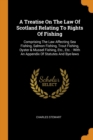 A Treatise on the Law of Scotland Relating to Rights of Fishing : Comprising the Law Affecting Sea Fishing, Salmon Fishing, Trout Fishing, Oyster & Mussel Fishing, Etc., Etc.: With an Appendix of Stat - Book