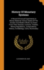 History of Monetary Systems : A Record of Actual Experiments in Money Made by Various States of the Ancient and Modern World, as Drawn from Their Statutes, Customs, Treaties, Mining Regulations, Juris - Book