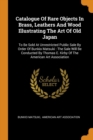 Catalogue of Rare Objects in Brass, Leathers and Wood Illustrating the Art of Old Japan : To Be Sold at Unrestricted Public Sale by Order of Bunkio Matsuki: The Sale Will Be Conducted by Thomas E. Kir - Book