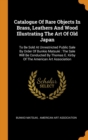 Catalogue of Rare Objects in Brass, Leathers and Wood Illustrating the Art of Old Japan : To Be Sold at Unrestricted Public Sale by Order of Bunkio Matsuki: The Sale Will Be Conducted by Thomas E. Kir - Book