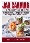 Jar Canning and Preserving Recipes, Instructions, & Supplies Guide for Beginners Year Round - Book