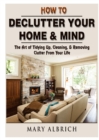 How to Declutter Your Home & Mind : The Art of Tidying Up, Cleaning, & Removing Clutter from Your Life - Book