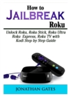 How to Jailbreak Roku : Unlock Roku, Roku Stick, Roku Ultra, Roku Express, Roku TV with Kodi Step by Step Guide - Book