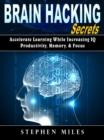 Brain Hacking Secrets : Accelerate Learning While Increasing IQ, Productivity, Memory, & Focus - eBook