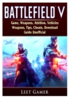 Battlefield V Game, Weapons, Attrition, Vehicles, Weapons, Tips, Cheats, Download, Guide Unofficial - Book