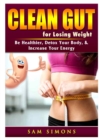 Clean Gut for Losing Weight : Be Healthier, Detox Your Body, & Increase Your Energy - Book