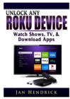 Unlock Any Roku Device : Watch Shows, Tv, & Download Apps - Book