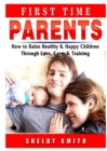 First Time Parents : How to Raise Healthy & Happy Children Through Love, Care, & Training - Book
