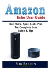 Amazon Echo User Guide : Dot, Show, Spot, Look, Plus The Complete User Guide & Tips - Book