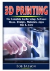 3D Printing The Complete Guide : Setup, Software, Ideas, Designs, Materials, Apps, Tips & More - Book