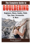 The Complete Guide to Bouldering : Beginners, Shoes, Grades, Walls, Tips, Gear, Accessories, & More - Book