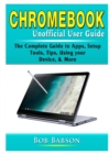 Chromebook Unofficial User Guide : The Complete Guide to Apps, Setup, Tools, Tips, Using your Device, & More - Book