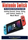 Nintendo Switch the Complete Unofficial User Guide : Getting Started, Setup, Using Your Switch, Games, & Much More! - Book