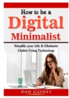 How to Be a Digital Minimalist : Simplify Your Life & Eliminate Clutter Using Technology - Book