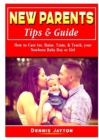 New Parents Tips & Guide : How to Care for, Raise, Train, & Teach, your Newborn Baby Boy or Girl - Book