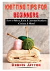 Knitting Tips for Beginners : How to Stitch, Knit, & Crochet Blankets, Clothes, & More! - Book