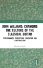 John Williams: Changing the Culture of the Classical Guitar : Performance, perception, education and construction - Book