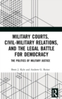 Military Courts, Civil-Military Relations, and the Legal Battle for Democracy : The Politics of Military Justice - Book