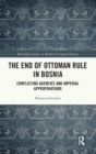 The End of Ottoman Rule in Bosnia : Conflicting Agencies and Imperial Appropriations - Book