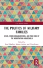 The Politics of Military Families : State, Work Organizations, and the Rise of the Negotiation Household - Book