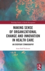 Making Sense of Organizational Change and Innovation in Health Care : An Everyday Ethnography - Book