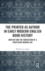 The Printer as Author in Early Modern English Book History : John Day and the Fabrication of a Protestant Memory Art - Book
