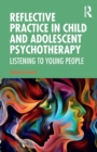 Reflective Practice in Child and Adolescent Psychotherapy : Listening to Young People - Book
